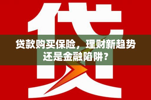 南京贷款购买保险，理财新趋势还是金融陷阱？