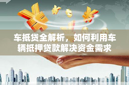 南京车抵贷全解析，如何利用车辆抵押贷款解决资金需求
