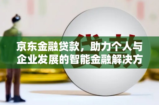 南京京东金融贷款，助力个人与企业发展的智能金融解决方案