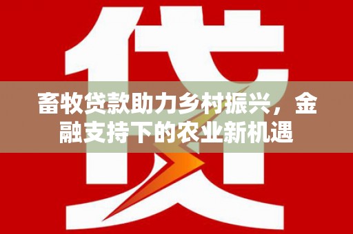 南京畜牧贷款助力乡村振兴，金融支持下的农业新机遇