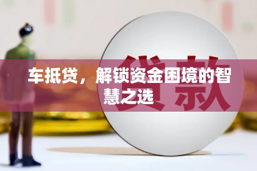 南京车抵贷，解锁资金困境的智慧之选