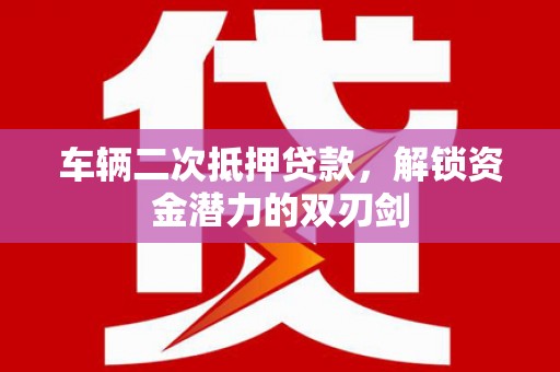 南京车辆二次抵押贷款，解锁资金潜力的双刃剑