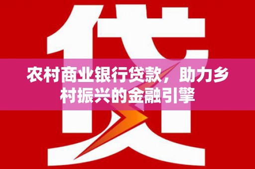 南京农村商业银行贷款，助力乡村振兴的金融引擎