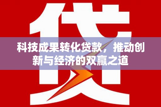 南京科技成果转化贷款，推动创新与经济的双赢之道