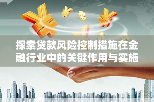南京探索贷款风险控制措施在金融行业中的关键作用与实施策略