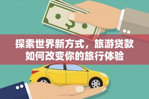 南京探索世界新方式，旅游贷款如何改变你的旅行体验