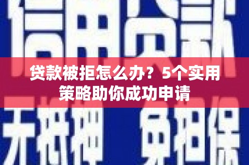 南京贷款被拒怎么办？5个实用策略助你成功申请