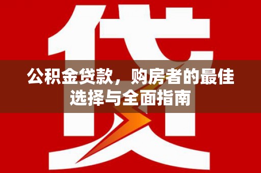 南京公积金贷款，购房者的最佳选择与全面指南