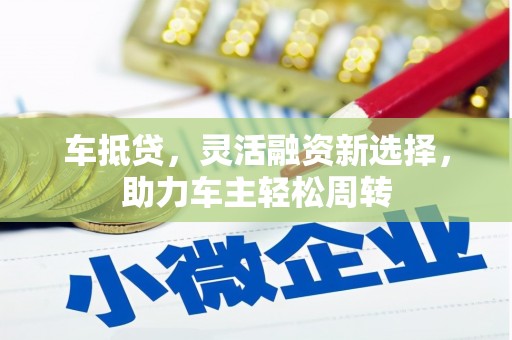 南京车抵贷，灵活融资新选择，助力车主轻松周转