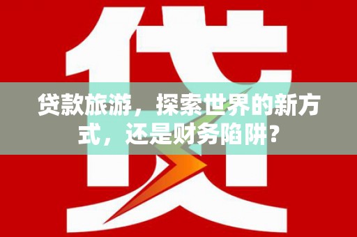 南京贷款旅游，探索世界的新方式，还是财务陷阱？