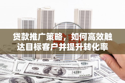 南京贷款推广策略，如何高效触达目标客户并提升转化率