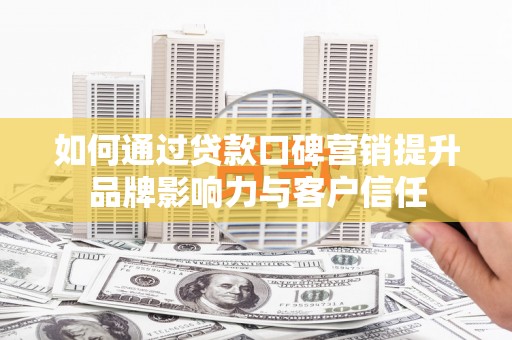 南京如何通过贷款口碑营销提升品牌影响力与客户信任