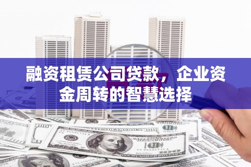 南京融资租赁公司贷款，企业资金周转的智慧选择