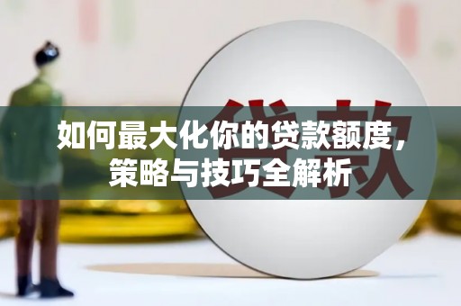 南京如何最大化你的贷款额度，策略与技巧全解析
