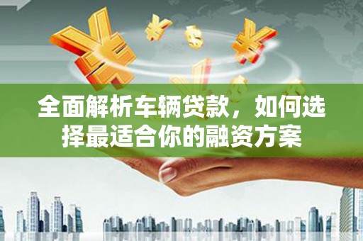 南京全面解析车辆贷款，如何选择最适合你的融资方案