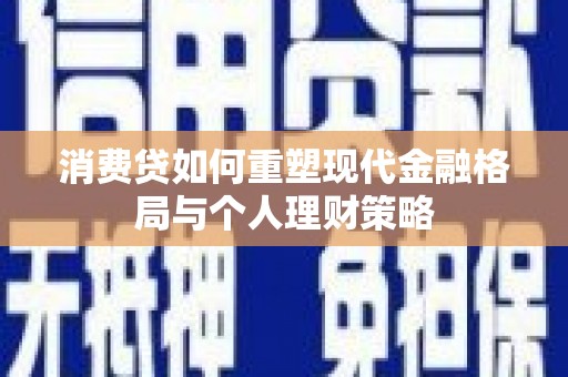 南京消费贷如何重塑现代金融格局与个人理财策略