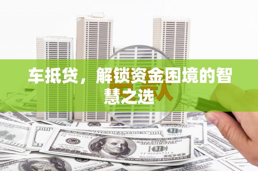 南京车抵贷，解锁资金困境的智慧之选