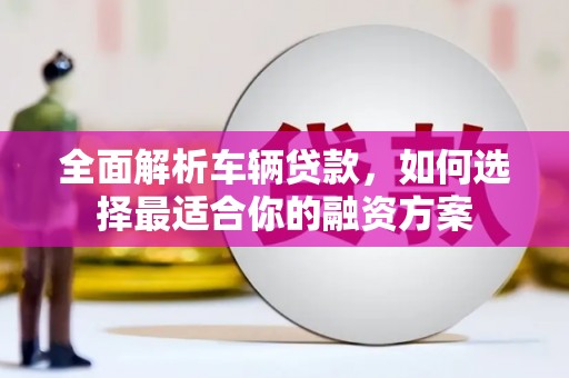 南京全面解析车辆贷款，如何选择最适合你的融资方案