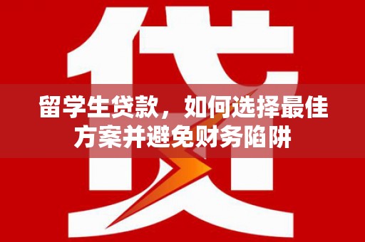 南京留学生贷款，如何选择最佳方案并避免财务陷阱