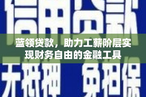 南京蓝领贷款，助力工薪阶层实现财务自由的金融工具