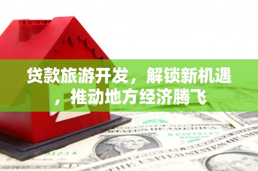 南京贷款旅游开发，解锁新机遇，推动地方经济腾飞